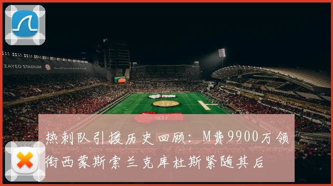 热刺队引援历史回顾：M费9900万领衔西蒙斯索兰克库杜斯紧随其后