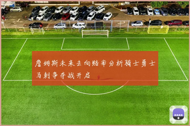 詹姆斯未来去向赔率分析骑士勇士马刺争夺战开启