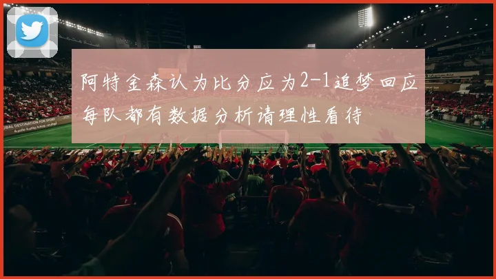 阿特金森认为比分应为2-1追梦回应每队都有数据分析请理性看待