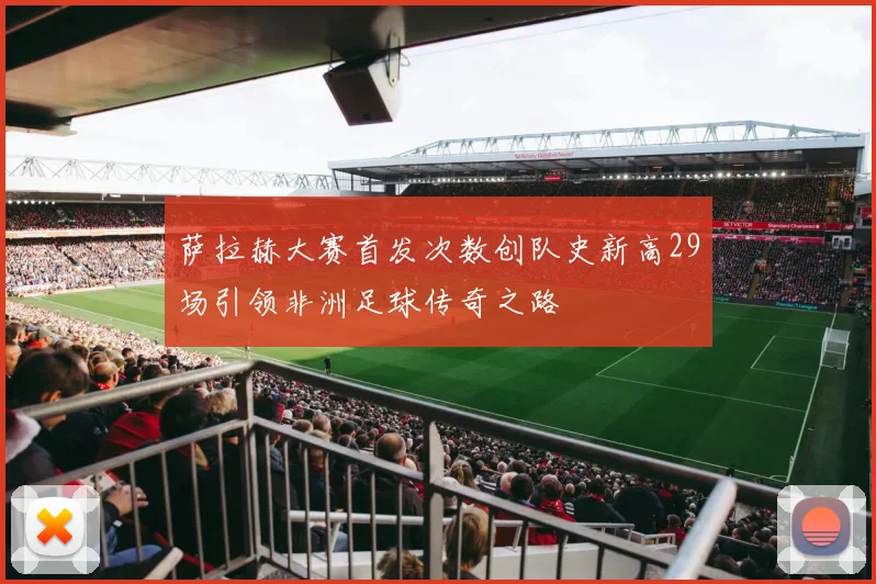 萨拉赫大赛首发次数创队史新高29场引领非洲足球传奇之路