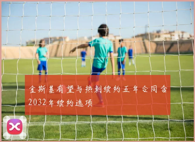 金斯基有望与热刺续约五年合同含2032年续约选项