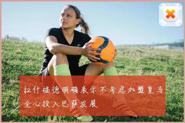 拉什福德明确表示不考虑加盟皇马全心投入巴萨发展