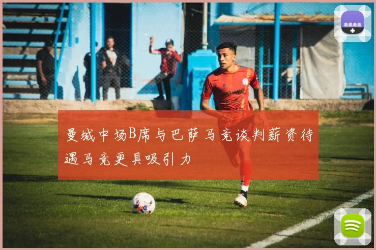 曼城中场B席与巴萨马竞谈判薪资待遇马竞更具吸引力