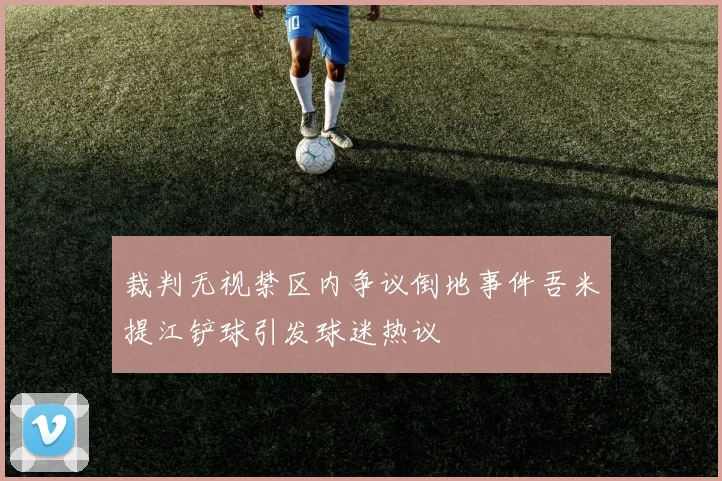 裁判无视禁区内争议倒地事件吾米提江铲球引发球迷热议