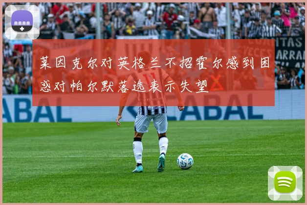 莱因克尔对英格兰不招霍尔感到困惑对帕尔默落选表示失望