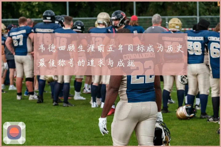 韦德回顾生涯前五年目标成为历史最佳称号的追求与成就