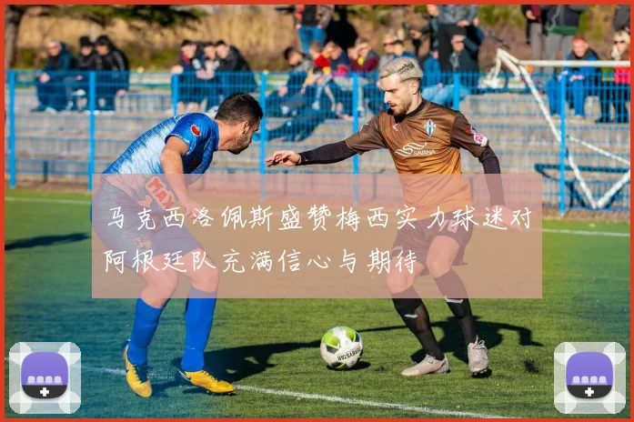 马克西洛佩斯盛赞梅西实力球迷对阿根廷队充满信心与期待