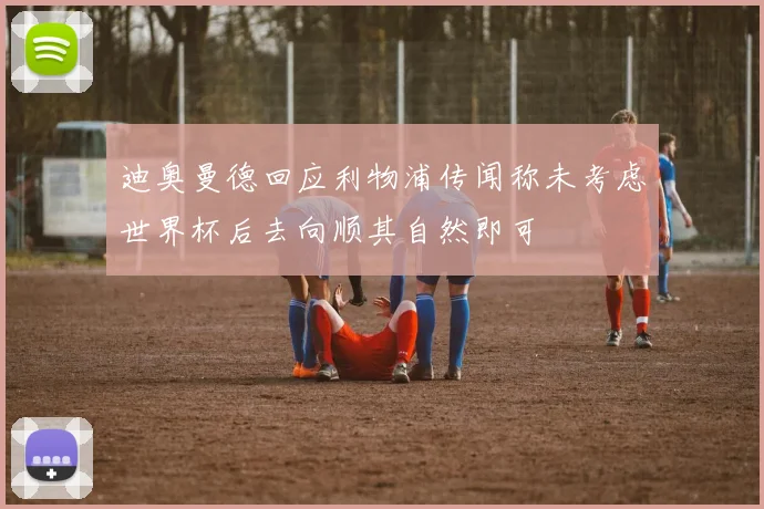 迪奥曼德回应利物浦传闻称未考虑世界杯后去向顺其自然即可