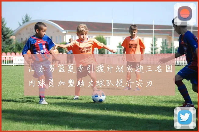 山东男篮夏季引援计划或迎三名国内球员加盟助力球队提升实力
