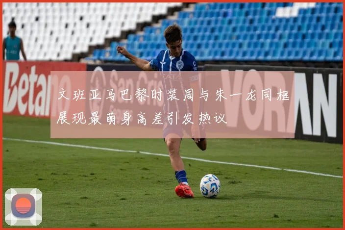 文班亚马巴黎时装周与朱一龙同框展现最萌身高差引发热议