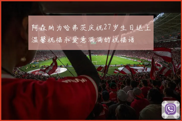 阿森纳为哈弗茨庆祝27岁生日送上温馨祝福和爱意满满的祝福语