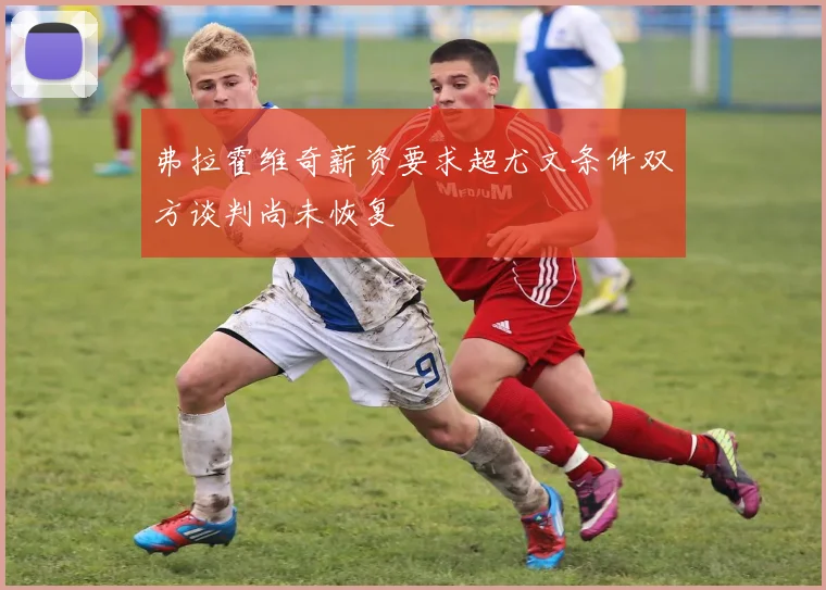 弗拉霍维奇薪资要求超尤文条件双方谈判尚未恢复