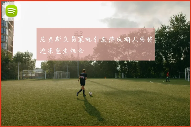 尼克斯交易策略引发热议湖人或将迎来重生机会