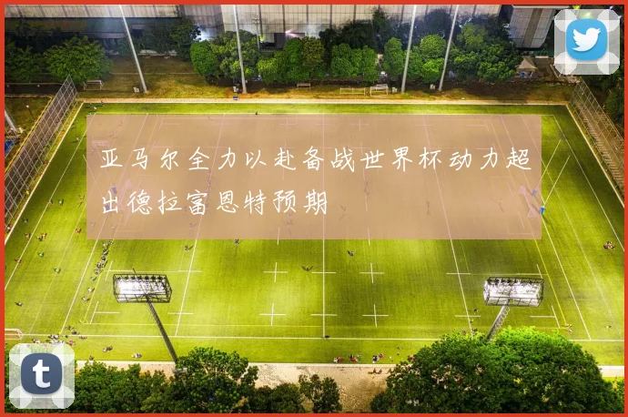 亚马尔全力以赴备战世界杯动力超出德拉富恩特预期