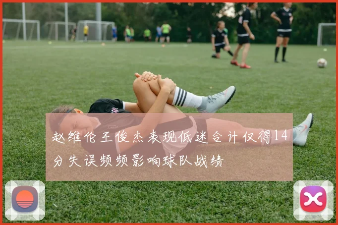 赵维伦王俊杰表现低迷合计仅得14分失误频频影响球队战绩