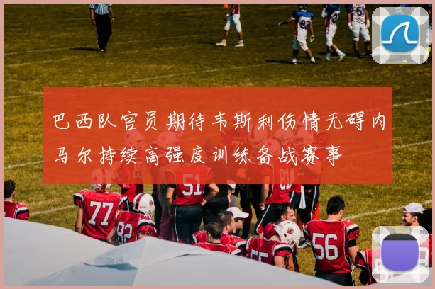巴西队官员期待韦斯利伤情无碍内马尔持续高强度训练备战赛事